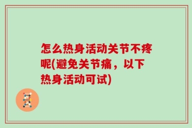 怎么热身活动关节不疼呢(避免关节痛，以下热身活动可试)