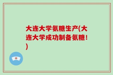 大连大学氨糖生产(大连大学成功制备氨糖！)