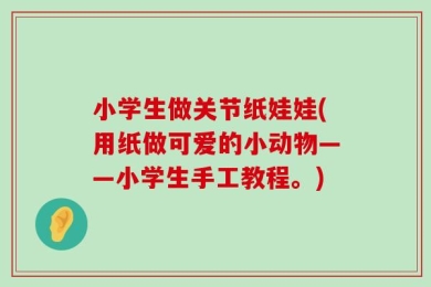 小学生做关节纸娃娃(用纸做可爱的小动物——小学生手工教程。)