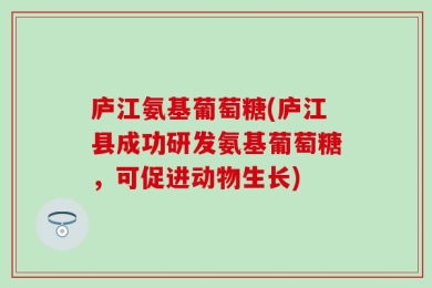 庐江氨基葡萄糖(庐江县成功研发氨基葡萄糖，可促进动物生长)