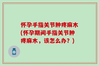 怀孕手指关节肿疼麻木(怀孕期间手指关节肿疼麻木，该怎么办？)