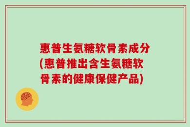 惠普生氨糖软骨素成分(惠普推出含生氨糖软骨素的健康保健产品)