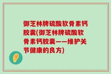 御芝林牌硫酸软骨素钙胶囊(御芝林牌硫酸软骨素钙胶囊——维护关节健康的良方)