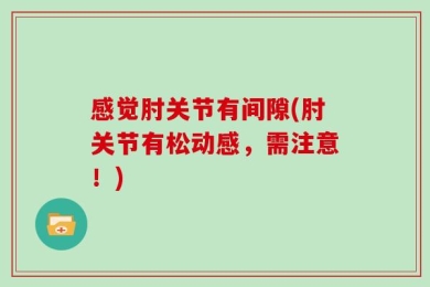 感觉肘关节有间隙(肘关节有松动感，需注意！)
