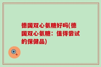 德国双心氨糖好吗(德国双心氨糖：值得尝试的保健品)
