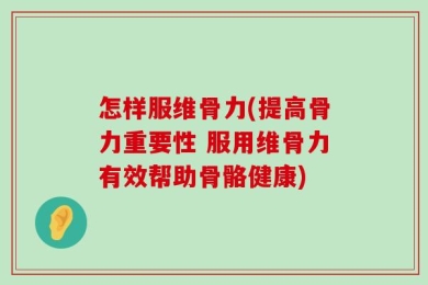 怎样服维骨力(提高骨力重要性 服用维骨力有效帮助骨骼健康)