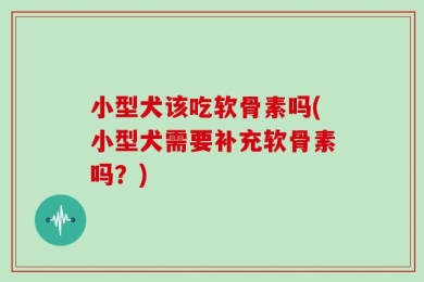 小型犬该吃软骨素吗(小型犬需要补充软骨素吗？)