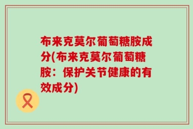 布来克莫尔葡萄糖胺成分(布来克莫尔葡萄糖胺：保护关节健康的有效成分)