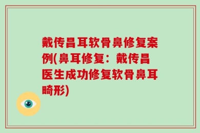 戴传昌耳软骨鼻修复案例(鼻耳修复：戴传昌医生成功修复软骨鼻耳畸形)