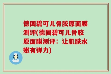 德国碧可儿骨胶原面膜测评(德国碧可儿骨胶原面膜测评：让肌肤水嫩有弹力)