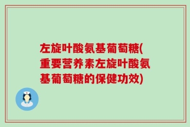 左旋叶酸氨基葡萄糖(重要营养素左旋叶酸氨基葡萄糖的保健功效)