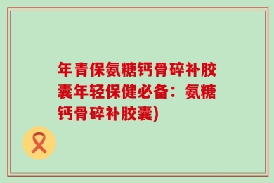 年青保氨糖钙骨碎补胶囊年轻保健必备：氨糖钙骨碎补胶囊)