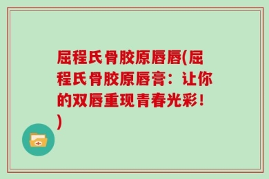 屈程氏骨胶原唇唇(屈程氏骨胶原唇膏：让你的双唇重现青春光彩！)