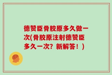 德赞臣骨胶原多久做一次(骨胶原注射德赞臣多久一次？新解答！)