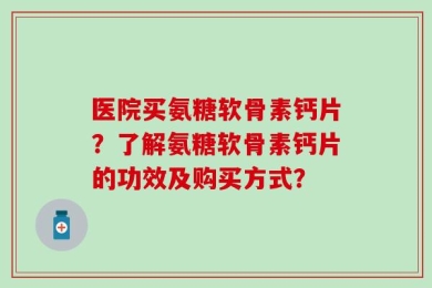 医院买氨糖软骨素钙片？了解氨糖软骨素钙片的功效及购买方式？