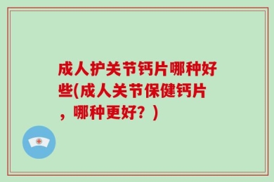 成人护关节钙片哪种好些(成人关节保健钙片，哪种更好？)