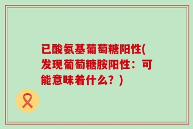 已酸氨基葡萄糖阳性(发现葡萄糖胺阳性：可能意味着什么？)