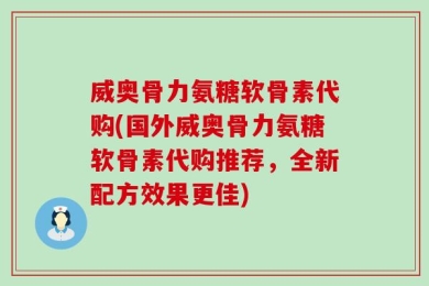 威奥骨力氨糖软骨素代购(国外威奥骨力氨糖软骨素代购推荐，全新配方效果更佳)