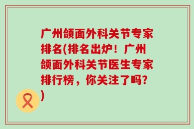 广州颌面外科关节专家排名(排名出炉！广州颌面外科关节医生专家排行榜，你关注了吗？)