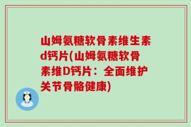 山姆氨糖软骨素维生素d钙片(山姆氨糖软骨素维D钙片：全面维护关节骨骼健康)