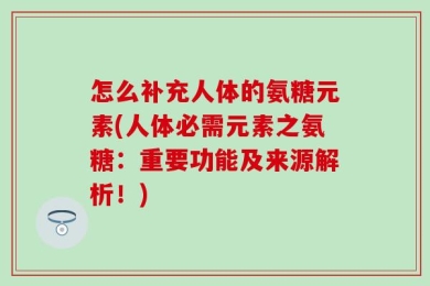 怎么补充人体的氨糖元素(人体必需元素之氨糖：重要功能及来源解析！)