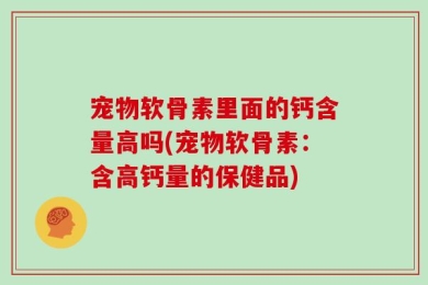 宠物软骨素里面的钙含量高吗(宠物软骨素：含高钙量的保健品)