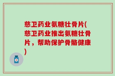 慈卫药业氨糖壮骨片(慈卫药业推出氨糖壮骨片，帮助保护骨骼健康)