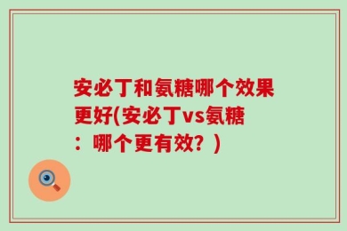 安必丁和氨糖哪个效果更好(安必丁vs氨糖：哪个更有效？)