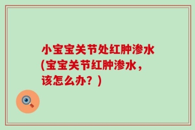 小宝宝关节处红肿渗水(宝宝关节红肿渗水，该怎么办？)