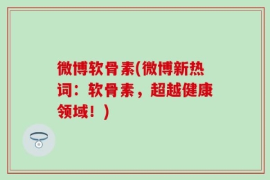 微博软骨素(微博新热词：软骨素，超越健康领域！)