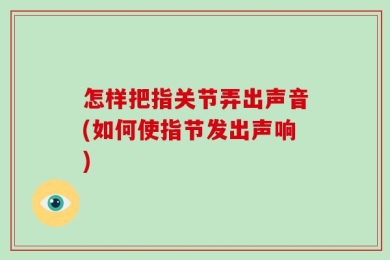 怎样把指关节弄出声音(如何使指节发出声响)