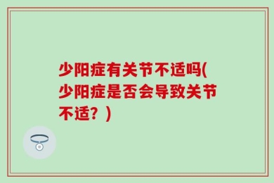 少阳症有关节不适吗(少阳症是否会导致关节不适？)