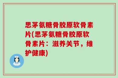 思茅氨糖骨胶原软骨素片(思茅氨糖骨胶原软骨素片：滋养关节，维护健康)