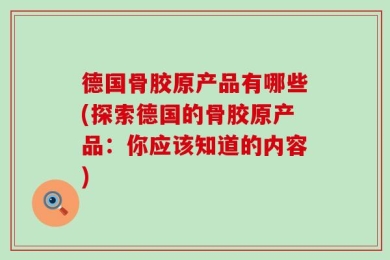 德国骨胶原产品有哪些(探索德国的骨胶原产品：你应该知道的内容)