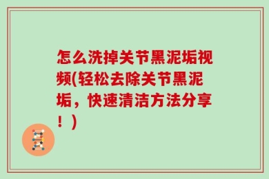 怎么洗掉关节黑泥垢视频(轻松去除关节黑泥垢，快速清洁方法分享！)