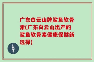 广东白云山牌鲨鱼软骨素(广东白云山出产的鲨鱼软骨素健康保健新选择)