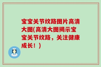 宝宝关节纹路图片高清大图(高清大图揭示宝宝关节纹路，关注健康成长！)