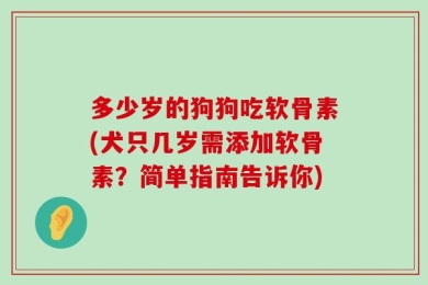 多少岁的狗狗吃软骨素(犬只几岁需添加软骨素？简单指南告诉你)