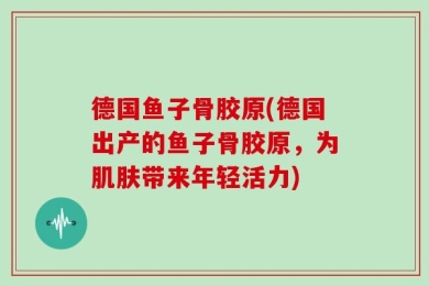 德国鱼子骨胶原(德国出产的鱼子骨胶原，为肌肤带来年轻活力)