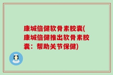 康城倍健软骨素胶囊(康城倍健推出软骨素胶囊：帮助关节保健)