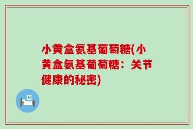 小黄盒氨基葡萄糖(小黄盒氨基葡萄糖：关节健康的秘密)
