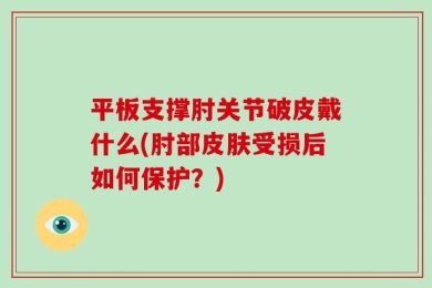 平板支撑肘关节破皮戴什么(肘部皮肤受损后如何保护？)