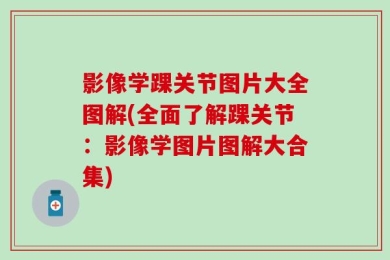 影像学踝关节图片大全图解(全面了解踝关节：影像学图片图解大合集)