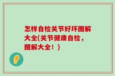 怎样自检关节好坏图解大全(关节健康自检，图解大全！)