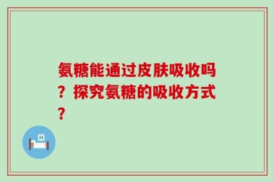 氨糖能通过皮肤吸收吗？探究氨糖的吸收方式？
