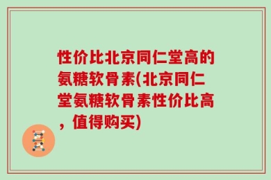 性价比北京同仁堂高的氨糖软骨素(北京同仁堂氨糖软骨素性价比高，值得购买)