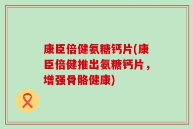 康臣倍健氨糖钙片(康臣倍健推出氨糖钙片，增强骨骼健康)