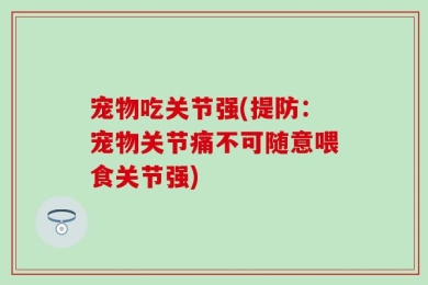 宠物吃关节强(提防：宠物关节痛不可随意喂食关节强)