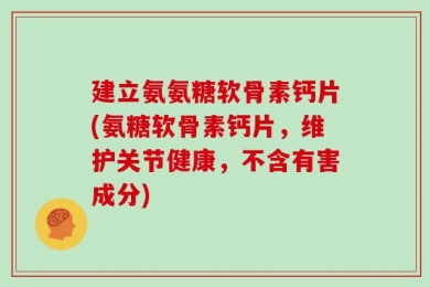 建立氨氨糖软骨素钙片(氨糖软骨素钙片，维护关节健康，不含有害成分)