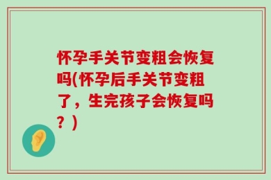怀孕手关节变粗会恢复吗(怀孕后手关节变粗了，生完孩子会恢复吗？)